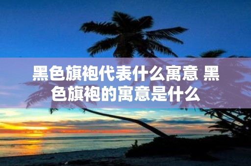 黑色旗袍代表什么寓意 黑色旗袍的寓意是什么