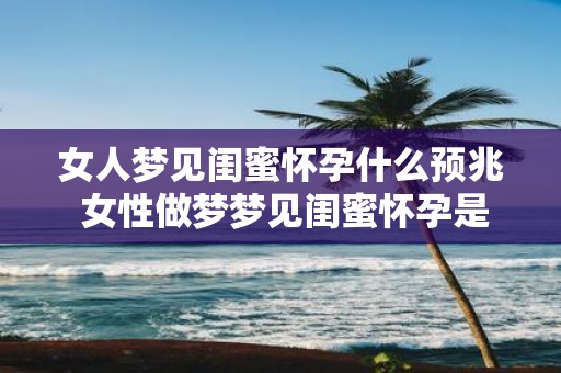 女人梦见闺蜜怀孕什么预兆 女性做梦梦见闺蜜怀孕是否意味着什么征兆