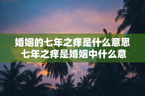 婚姻的七年之痒是什么意思 七年之痒是婚姻中什么意思