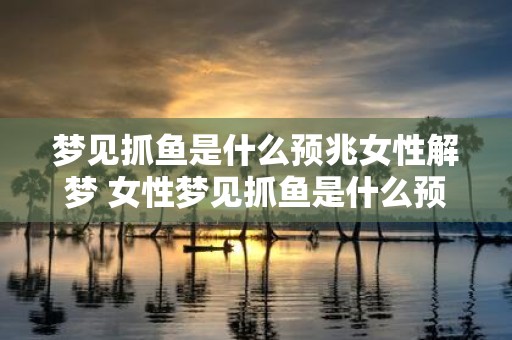 梦见抓鱼是什么预兆女性解梦 女性梦见抓鱼是什么预兆解梦指南闪亮登场