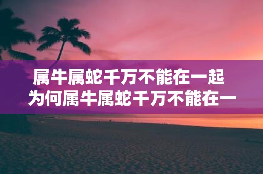 属牛属蛇千万不能在一起 为何属牛属蛇千万不能在一起
