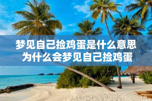 梦见自己捡鸡蛋是什么意思 为什么会梦见自己捡鸡蛋是否预示着什么特定的含义