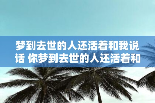 梦到去世的人还活着和我说话 你梦到去世的人还活着和你说话了吗