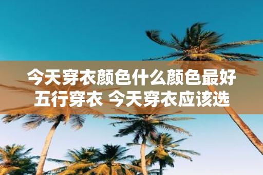 今天穿衣颜色什么颜色最好五行穿衣 今天穿衣应该选择什么颜色符合五行之道