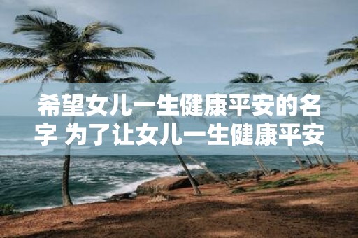 希望女儿一生健康平安的名字 为了让女儿一生健康平安您该给她起怎样的名字