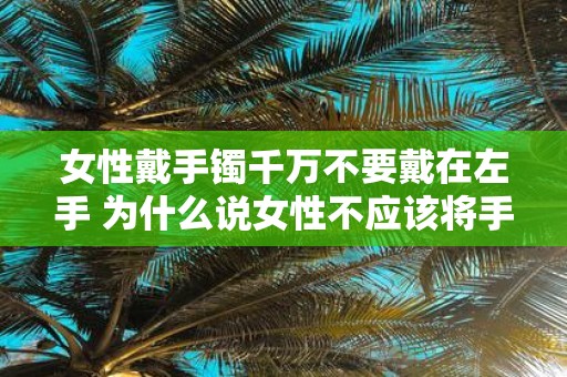 女性戴手镯千万不要戴在左手 为什么说女性不应该将手镯戴在左手上