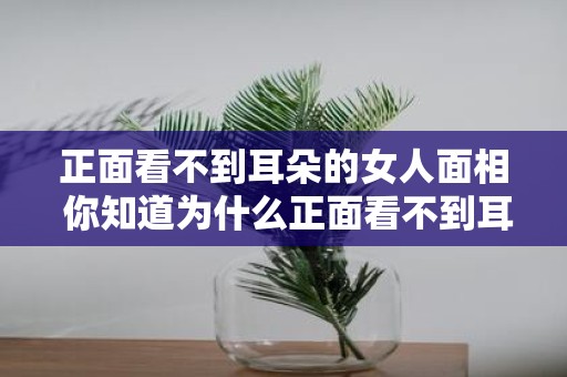 正面看不到耳朵的女人面相 你知道为什么正面看不到耳朵的女人的面相如此神秘吗