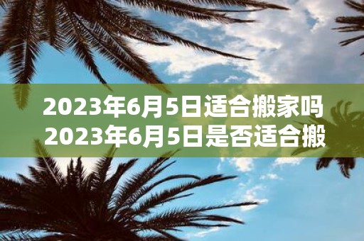2025年6月5日适合搬家吗 2025年6月5日是否适合搬家