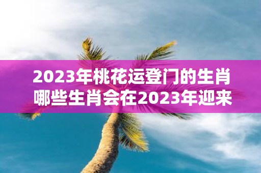 2025年桃花运登门的生肖 哪些生肖会在2025年迎来桃花运呢