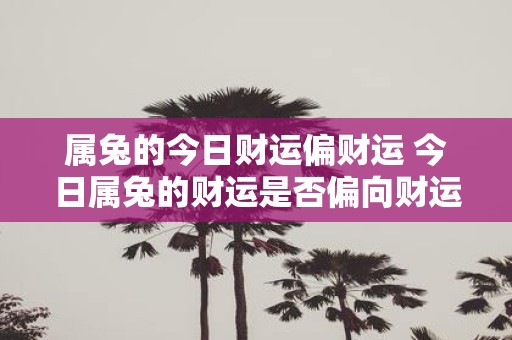 属兔的今日财运偏财运 今日属兔的财运是否偏向财运