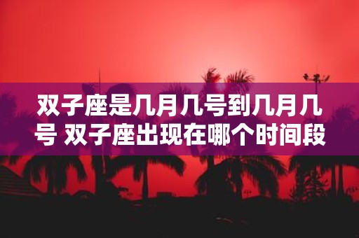 双子座是几月几号到几月几号 双子座出现在哪个时间段