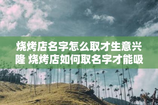 烧烤店名字怎么取才生意兴隆 烧烤店如何取名字才能吸引人并赚得满堂可观的利润