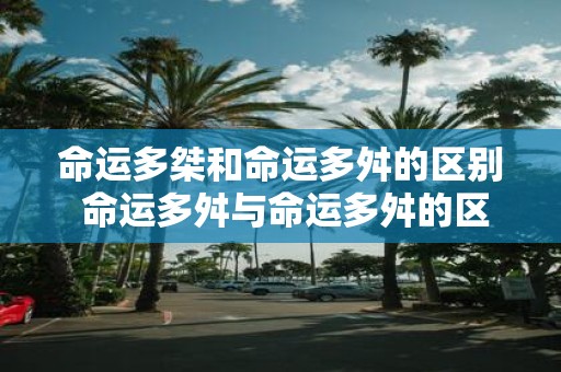 命运多桀和命运多舛的区别 命运多舛与命运多舛的区别是什么