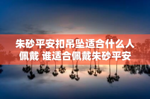朱砂平安扣吊坠适合什么人佩戴 谁适合佩戴朱砂平安扣吊坠