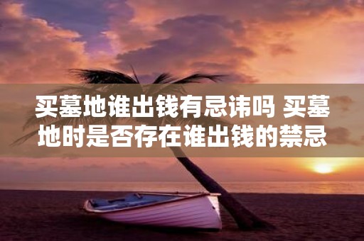 买墓地谁出钱有忌讳吗 买墓地时是否存在谁出钱的禁忌