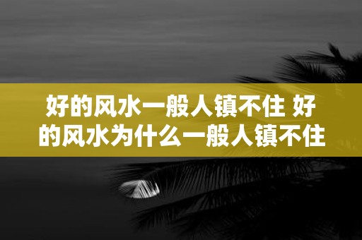 好的风水一般人镇不住 好的风水为什么一般人镇不住