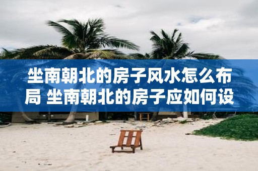 坐南朝北的房子风水怎么布局 坐南朝北的房子应如何设计风水布局