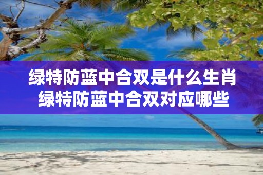 绿特防蓝中合双是什么生肖 绿特防蓝中合双对应哪些生肖