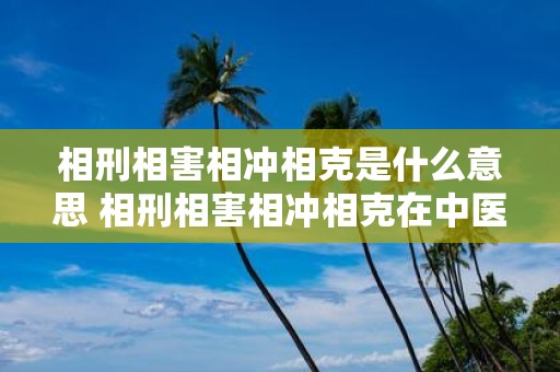 相刑相害相冲相克是什么意思 相刑相害相冲相克在中医学及五行学说中有何含义