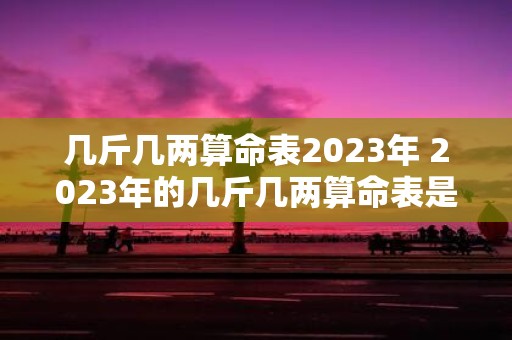 几斤几两算命表2025年 2025年的几斤几两算命表是怎样的