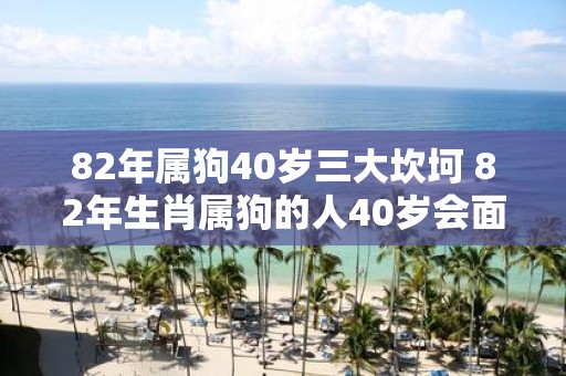 82年属狗40岁三大坎坷 82年生肖属狗的人40岁会面临哪些三大坎坷