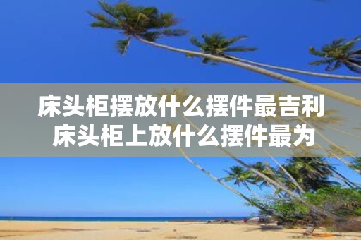 床头柜摆放什么摆件最吉利 床头柜上放什么摆件最为吉祥