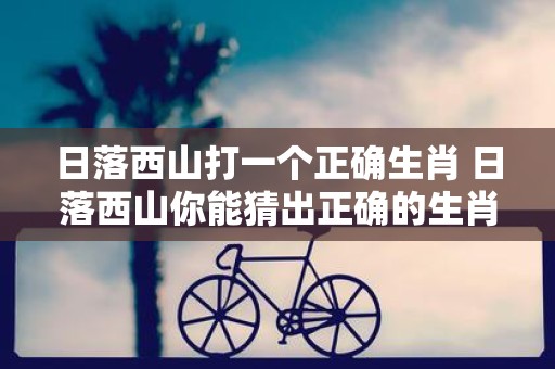 日落西山打一个正确生肖 日落西山你能猜出正确的生肖吗
