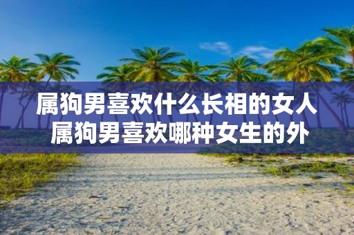 属狗男喜欢什么长相的女人 属狗男喜欢哪种女生的外貌特征