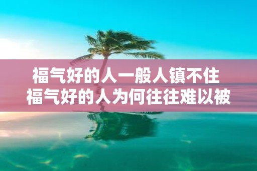 福气好的人一般人镇不住 福气好的人为何往往难以被人镇住