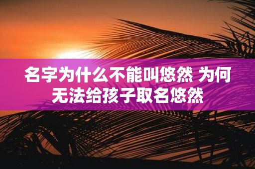名字为什么不能叫悠然 为何无法给孩子取名悠然