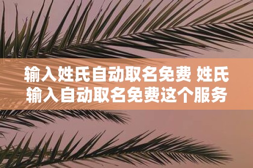 输入姓氏自动取名免费 姓氏输入自动取名免费这个服务可信吗