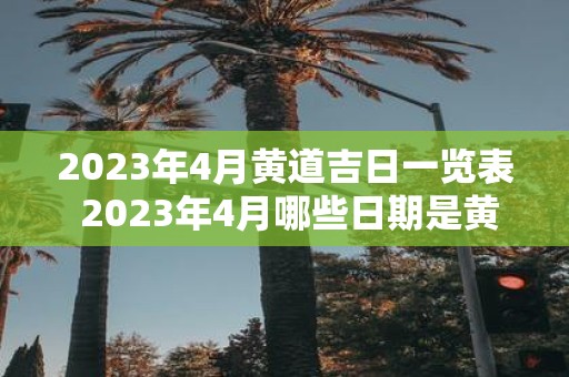 2023年4月黄道吉日一览表 2023年4月哪些日期是黄道吉日