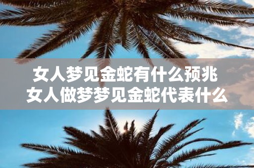 女人梦见金蛇有什么预兆 女人做梦梦见金蛇代表什么含义