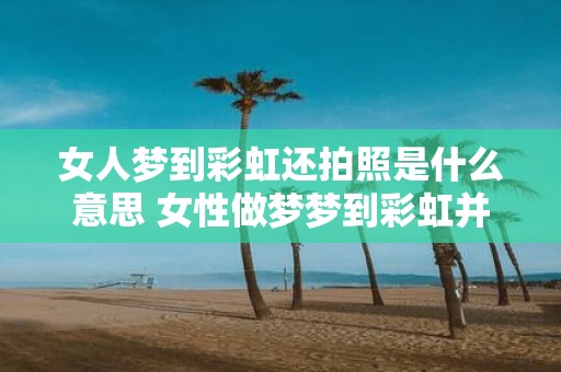 女人梦到彩虹还拍照是什么意思 女性做梦梦到彩虹并拍照代表着什么含义