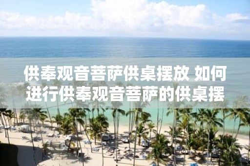 供奉观音菩萨供桌摆放 如何进行供奉观音菩萨的供桌摆放呢