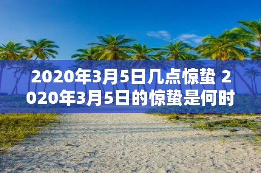 2020年3月5日几点惊蛰 2020年3月5日的惊蛰是何时