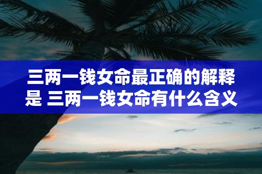 三两一钱女命最正确的解释是 三两一钱女命有什么含义和具体解释