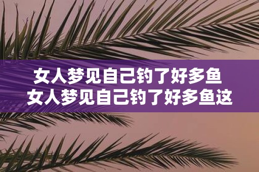 女人梦见自己钓了好多鱼 女人梦见自己钓了好多鱼这是什么意思