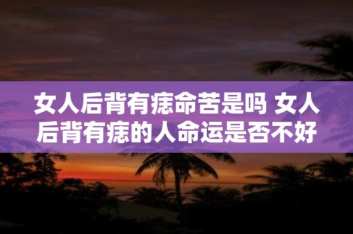 女人后背有痣命苦是吗 女人后背有痣的人命运是否不好
