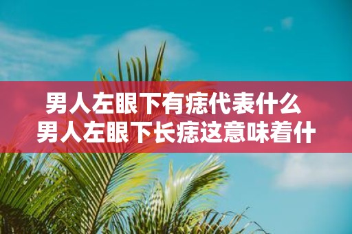 男人左眼下有痣代表什么 男人左眼下长痣这意味着什么