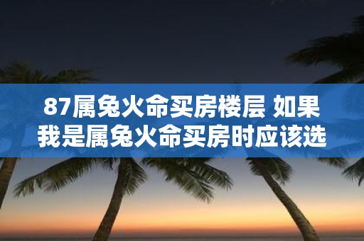 87属兔火命买房楼层 如果我是属兔火命买房时应该选择哪个楼层