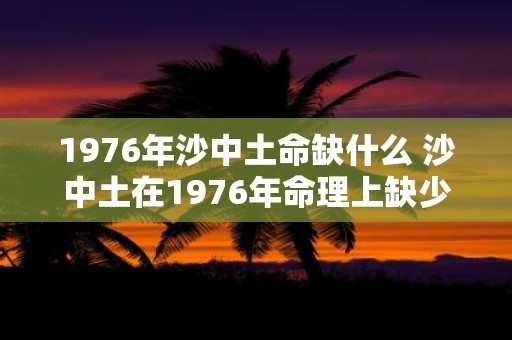 1976年沙中土命缺什么 沙中土在1976年命理上缺少什么