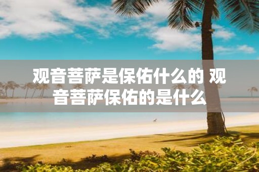 观音菩萨是保佑什么的 观音菩萨保佑的是什么