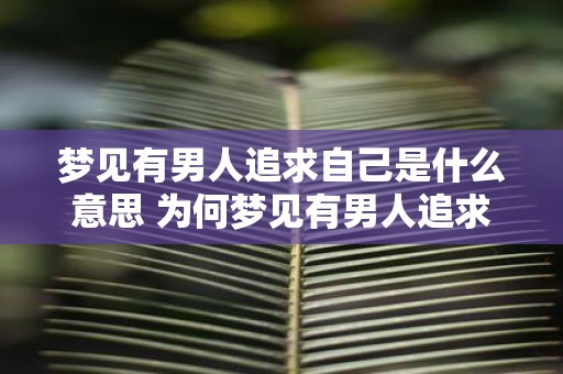 梦见有男人追求自己是什么意思 为何梦见有男人追求自己