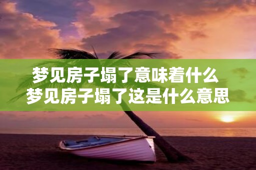 梦见房子塌了意味着什么 梦见房子塌了这是什么意思