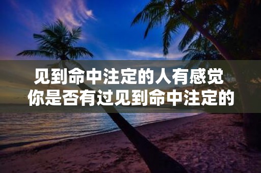 见到命中注定的人有感觉 你是否有过见到命中注定的人有感觉的经历