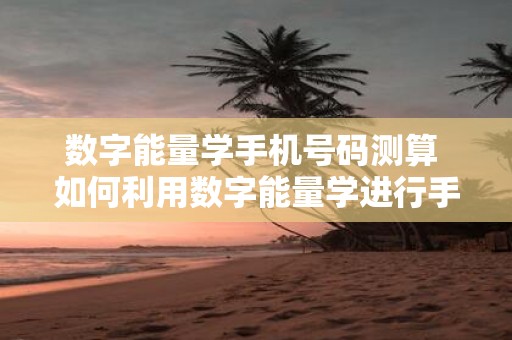 数字能量学手机号码测算 如何利用数字能量学进行手机号码测算
