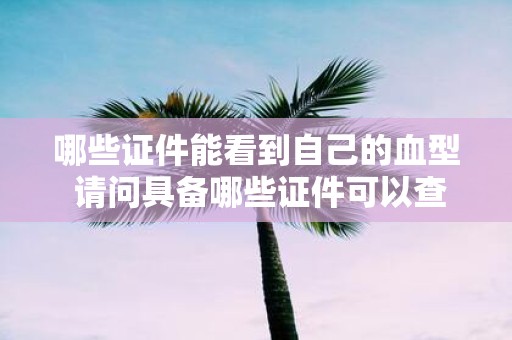 哪些证件能看到自己的血型 请问具备哪些证件可以查看自己的血型信息