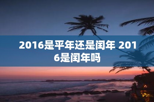 2016是平年还是闰年 2016是闰年吗