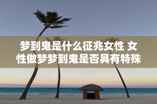 梦到鬼是什么征兆女性 女性做梦梦到鬼是否具有特殊的预示意义